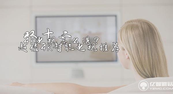 雙十二4K電視怎么選?超值4K智能電視推薦 雙十二4K電視怎么選?超值4K智能電視推薦