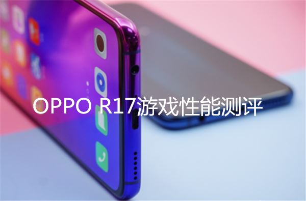 oppo R17游戲性能評測 oppo r17玩吃雞卡不卡?