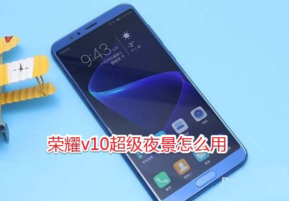 華為榮耀v10相機超級夜景使用教程 華為榮耀v10超級夜景怎么用?