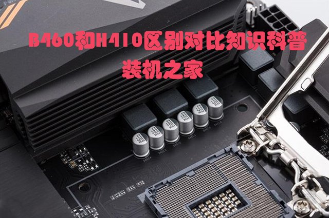 主板H410和B460哪個(gè)好？電腦B460主板和B410主板的區(qū)別對比