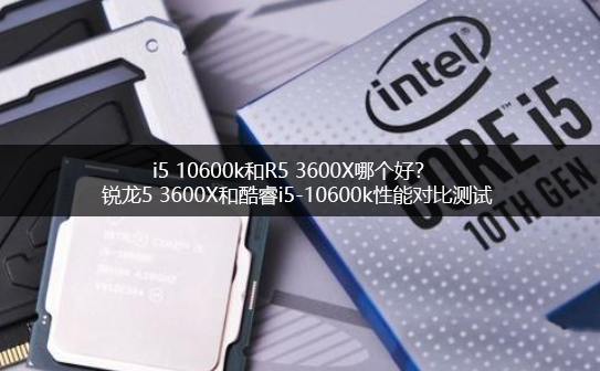 i5 10600k和R5 3600X哪個好?銳龍5 3600X和酷睿i5-10600k電腦CPU對比